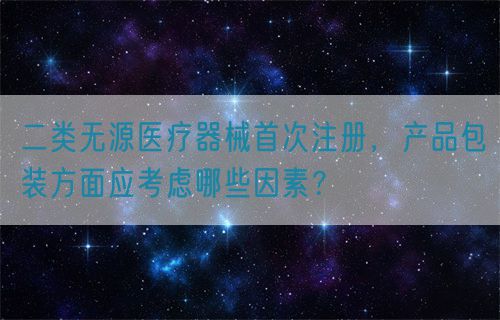 二類無源醫(yī)療器械首次注冊(cè)，產(chǎn)品包裝方面應(yīng)考慮哪些因素？(圖1)