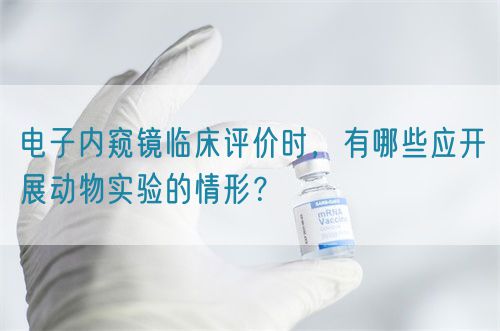 電子內(nèi)窺鏡臨床評(píng)價(jià)時(shí)，有哪些應(yīng)開(kāi)展動(dòng)物實(shí)驗(yàn)的情形？(圖1)