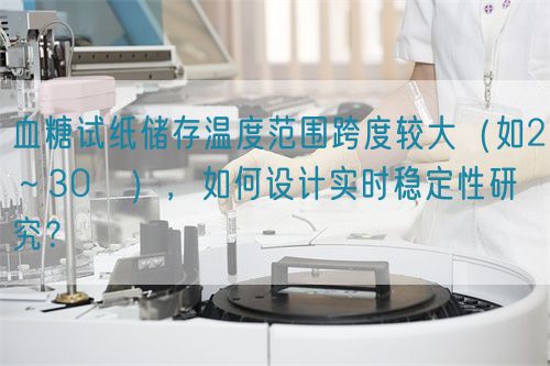 血糖試紙儲存溫度范圍跨度較大（如2～30℃），如何設計實時穩(wěn)定性研究？(圖1)