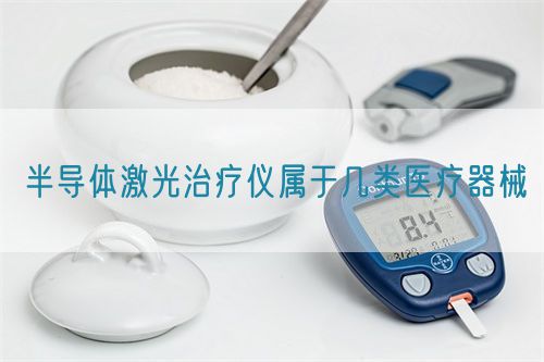 半導(dǎo)體激光治療儀屬于幾類(lèi)醫(yī)療器械(圖1)
