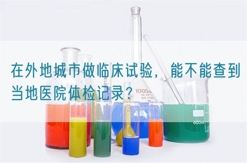 在外地城市做臨床試驗(yàn)，能不能查到當(dāng)?shù)蒯t(yī)院體檢記錄？(圖1)