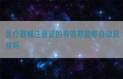 醫(yī)療器械注冊證的有效期能夠自動延續(xù)嗎(圖1)