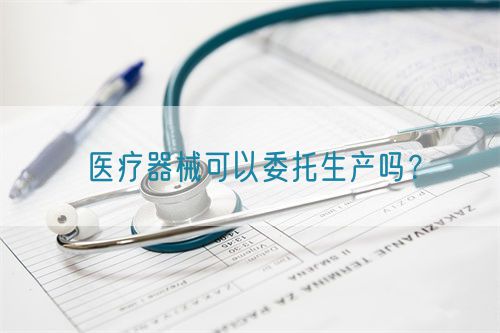 醫(yī)療器械可以委托生產(chǎn)嗎？(圖1)