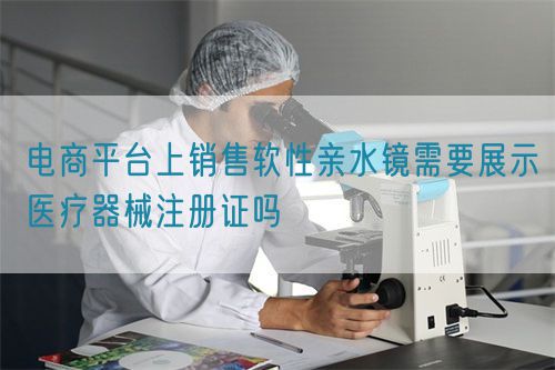 電商平臺(tái)上銷售軟性親水鏡需要展示醫(yī)療器械注冊(cè)證嗎(圖1)