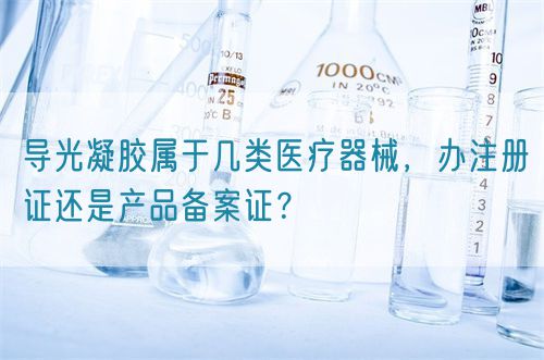 導(dǎo)光凝膠屬于幾類醫(yī)療器械，辦注冊(cè)證還是產(chǎn)品備案證？(圖1)
