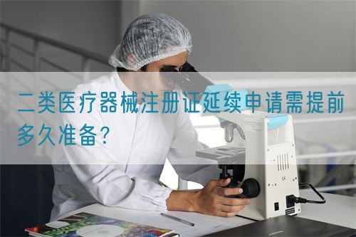 二類醫(yī)療器械注冊(cè)證延續(xù)申請(qǐng)需提前多久準(zhǔn)備？(圖1)