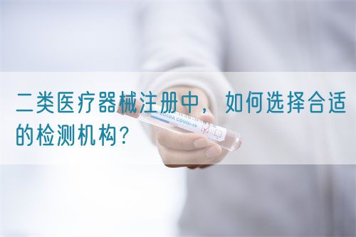 二類醫(yī)療器械注冊中，如何選擇合適的檢測機構(gòu)？(圖1)