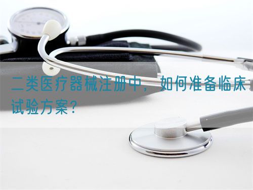 二類醫(yī)療器械注冊中，如何準(zhǔn)備臨床試驗方案？(圖1)