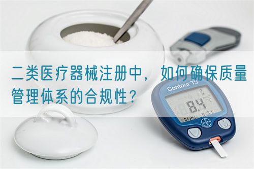二類(lèi)醫(yī)療器械注冊(cè)中，如何確保質(zhì)量管理體系的合規(guī)性？(圖1)