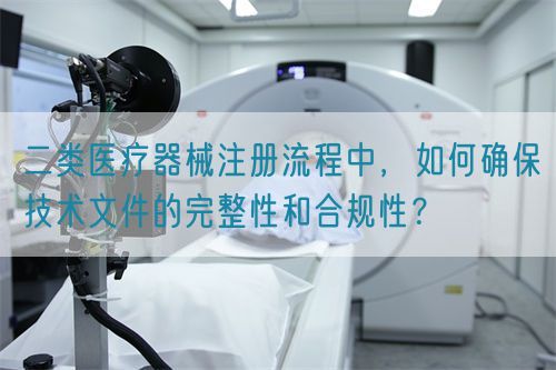 二類醫(yī)療器械注冊(cè)流程中，如何確保技術(shù)文件的完整性和合規(guī)性？(圖1)