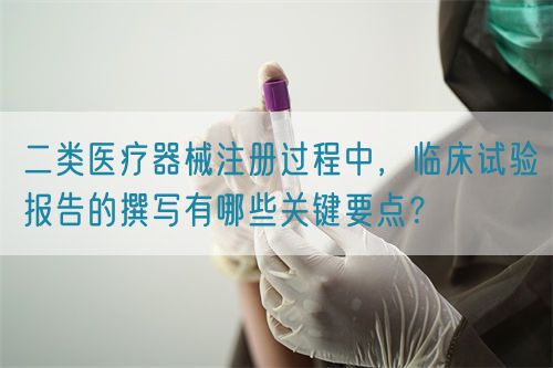 二類(lèi)醫(yī)療器械注冊(cè)過(guò)程中，臨床試驗(yàn)報(bào)告的撰寫(xiě)有哪些關(guān)鍵要點(diǎn)？(圖1)