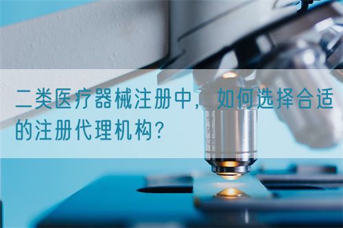 二類醫(yī)療器械注冊(cè)中，如何選擇合適的注冊(cè)代理機(jī)構(gòu)？(圖1)