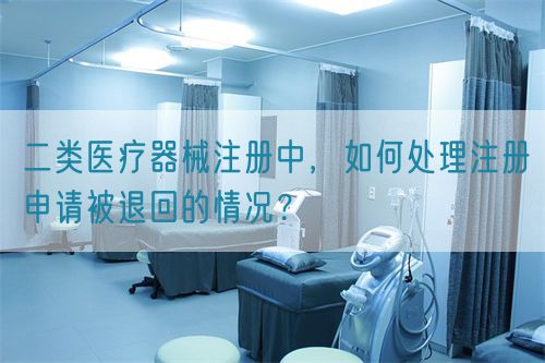 二類醫(yī)療器械注冊中，如何處理注冊申請被退回的情況？(圖1)