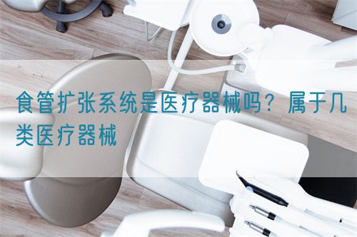 食管擴(kuò)張系統(tǒng)是醫(yī)療器械嗎？屬于幾類醫(yī)療器械(圖1)