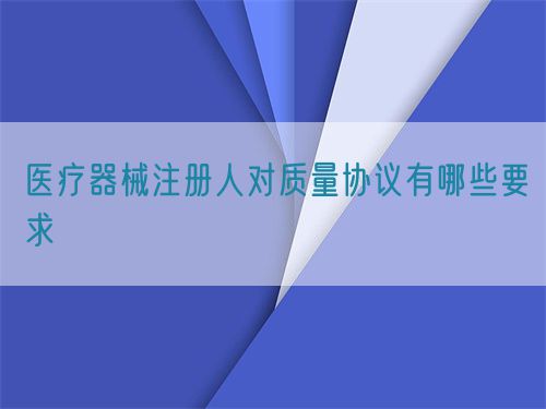醫(yī)療器械注冊人對質量協(xié)議有哪些要求(圖1)