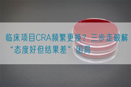 臨床項(xiàng)目CRA頻繁更換？三步走破解“態(tài)度好但結(jié)果差”困局(圖1)