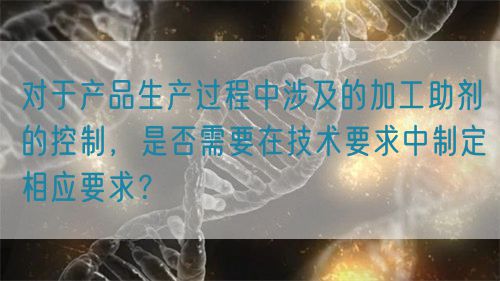 對(duì)于產(chǎn)品生產(chǎn)過程中涉及的加工助劑的控制，是否需要在技術(shù)要求中制定相應(yīng)要求？(圖1)