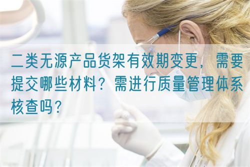 二類無源產(chǎn)品貨架有效期變更，需要提交哪些材料？需進行質(zhì)量管理體系核查嗎？(圖1)