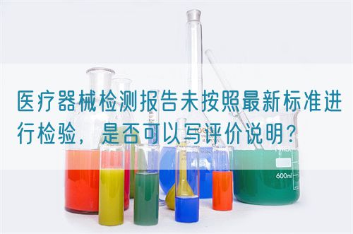 醫(yī)療器械檢測報告未按照最新標準進行檢驗，是否可以寫評價說明？(圖1)