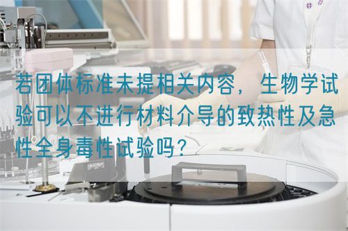 若團(tuán)體標(biāo)準(zhǔn)未提相關(guān)內(nèi)容，生物學(xué)試驗(yàn)可以不進(jìn)行材料介導(dǎo)的致熱性及急性全身毒性試驗(yàn)嗎？(圖1)
