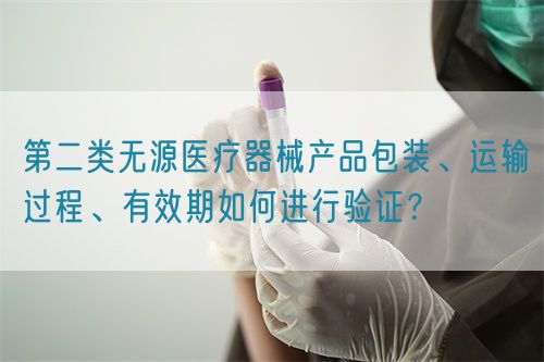 第二類無源醫(yī)療器械產(chǎn)品包裝、運(yùn)輸過程、有效期如何進(jìn)行驗(yàn)證？(圖1)