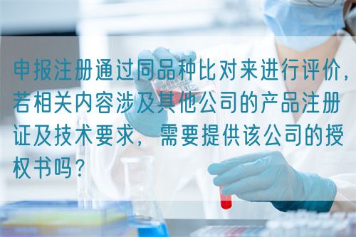 申報(bào)注冊(cè)通過(guò)同品種比對(duì)來(lái)進(jìn)行評(píng)價(jià),若相關(guān)內(nèi)容涉及其他公司的產(chǎn)品注冊(cè)證及技術(shù)要求,需要提供該公司的授權(quán)書(shū)嗎?(圖1) 申報(bào)注冊(cè)通過(guò)同品種比對(duì)來(lái)進(jìn)行評(píng)價(jià),若相關(guān)內(nèi)容涉及其他公司的產(chǎn)品注冊(cè)證及技術(shù)要求,需要提供該公司的授權(quán)書(shū)嗎?(圖1)