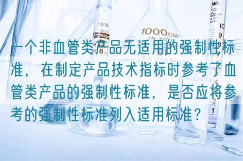 一個(gè)非血管類產(chǎn)品無(wú)適用的強(qiáng)制性標(biāo)準(zhǔn)，在制定產(chǎn)品技術(shù)指標(biāo)時(shí)參考了血管類產(chǎn)品的強(qiáng)制性標(biāo)準(zhǔn)，是否應(yīng)將參考的強(qiáng)制性標(biāo)準(zhǔn)列入適用標(biāo)準(zhǔn)？(圖1)