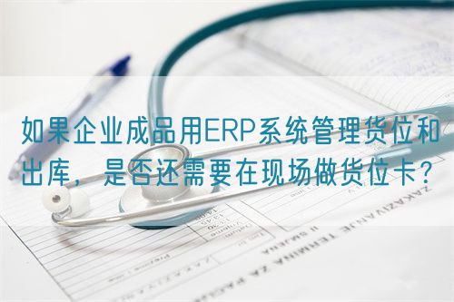 如果企業(yè)成品用ERP系統(tǒng)管理貨位和出庫，是否還需要在現(xiàn)場做貨位卡？(圖1)