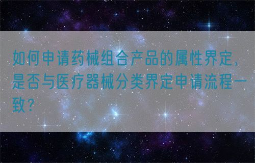 如何申請藥械組合產(chǎn)品的屬性界定，是否與醫(yī)療器械分類界定申請流程一致？(圖1)