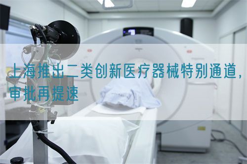 上海推出二類創(chuàng)新醫(yī)療器械特別通道，審批再提速(圖1)