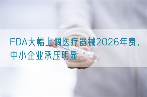 FDA大幅上調(diào)醫(yī)療器械2026年費(fèi)，中小企業(yè)承壓明顯(圖1)