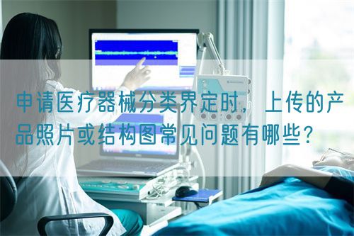 申請醫(yī)療器械分類界定時，上傳的產品照片或結構圖常見問題有哪些？(圖1)