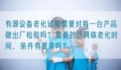 有源設(shè)備老化試驗(yàn)需要對(duì)每一臺(tái)產(chǎn)品做出廠檢驗(yàn)嗎？需要的話具體老化時(shí)間，條件有要求嗎？(圖1)