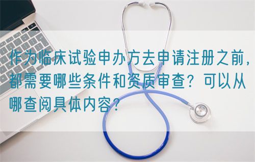 作為臨床試驗申辦方去申請注冊之前，都需要哪些條件和資質(zhì)審查？可以從哪查閱具體內(nèi)容？(圖1)