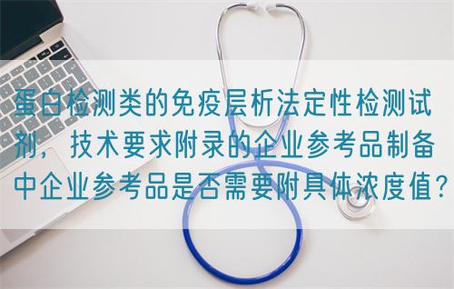 蛋白檢測類的免疫層析法定性檢測試劑，技術(shù)要求附錄的企業(yè)參考品制備中企業(yè)參考品是否需要附具體濃度值？(圖1)