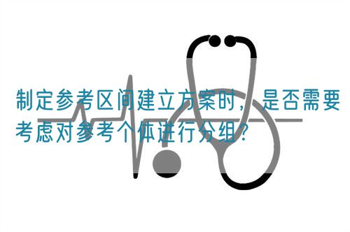 制定參考區(qū)間建立方案時(shí)，是否需要考慮對(duì)參考個(gè)體進(jìn)行分組？(圖1)