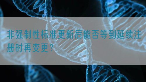 非強(qiáng)制性標(biāo)準(zhǔn)更新后能否等到延續(xù)注冊時再變更？(圖1)