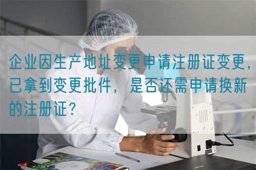 企業(yè)因生產(chǎn)地址變更申請(qǐng)注冊(cè)證變更，已拿到變更批件，是否還需申請(qǐng)換新的注冊(cè)證？(圖1)