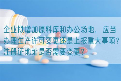 企業(yè)擬增加原料庫(kù)和辦公場(chǎng)地,應(yīng)當(dāng)辦理生產(chǎn)許可變更還是上報(bào)重大事項(xiàng)?注冊(cè)證地址是否需要變更?(圖1) 企業(yè)擬增加原料庫(kù)和辦公場(chǎng)地,應(yīng)當(dāng)辦理生產(chǎn)許可變更還是上報(bào)重大事項(xiàng)?注冊(cè)證地址是否需要變更?(圖1)