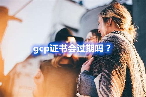 gcp證書會(huì)過(guò)期嗎？(圖1)